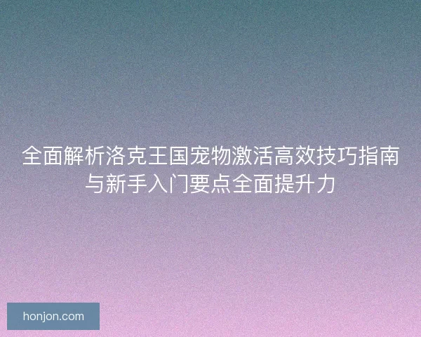 全面解析洛克王国宠物激活高效技巧指南与新手入门要点全面提升力