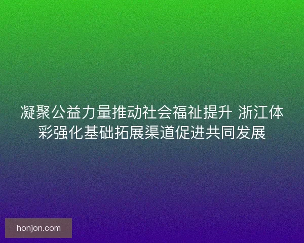 凝聚公益力量推动社会福祉提升 浙江体彩强化基础拓展渠道促进共同发展