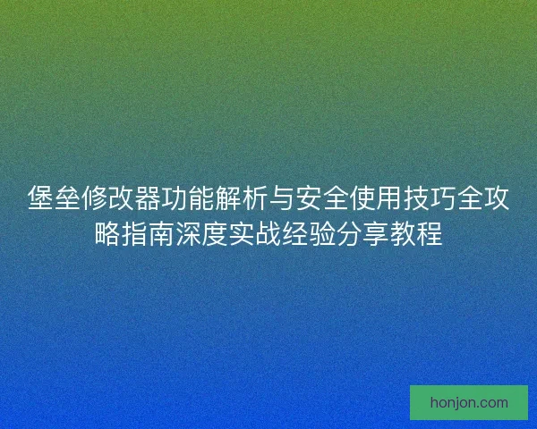 堡垒修改器功能解析与安全使用技巧全攻略指南深度实战经验分享教程